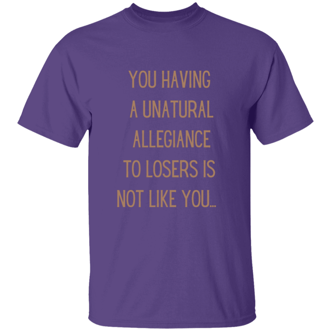 Katt said it best: You having a unatural allegiance to losers is not like you…  T-Shirt