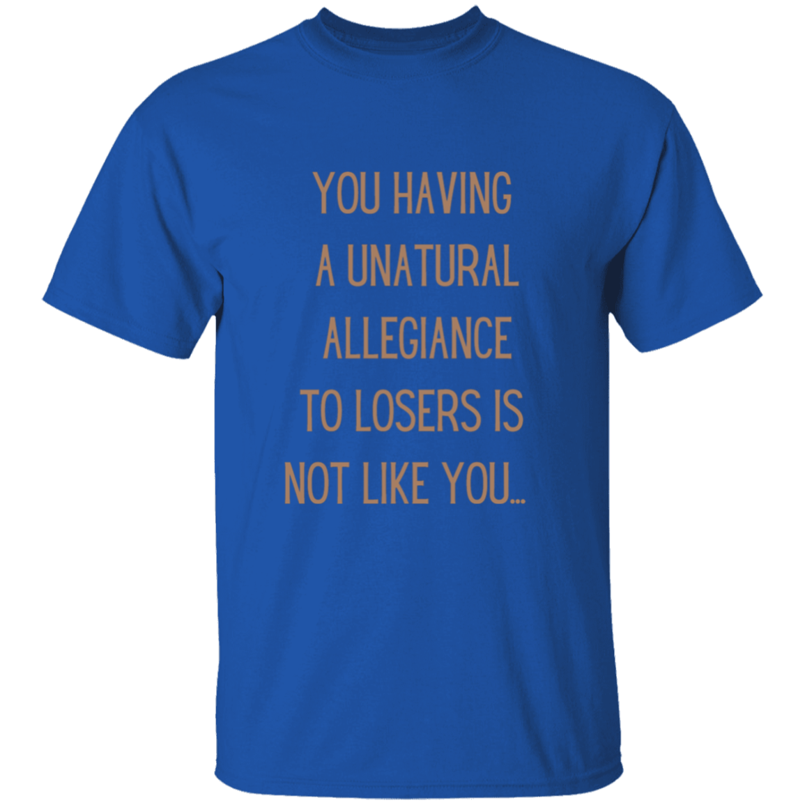 Katt said it best: You having a unatural allegiance to losers is not like you…  T-Shirt